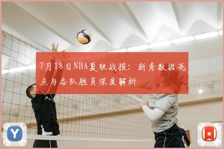 7月18日NBA夏联战报：新秀数据亮点与各队胜负深度解析