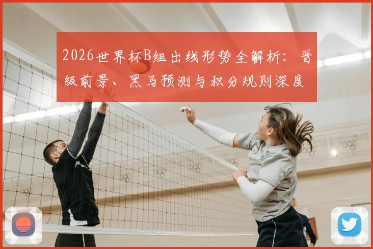 2026世界杯B组出线形势全解析:晋级前景、黑马预测与积分规则深度解读