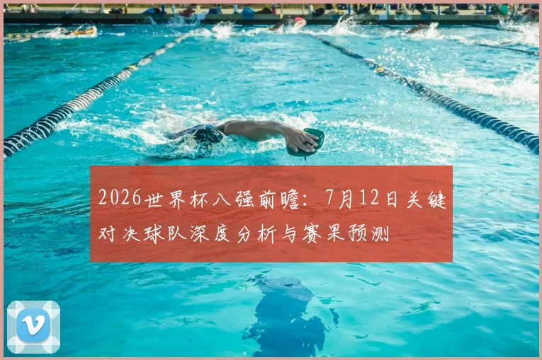 2026世界杯八强前瞻：7月12日关键对决球队深度分析与赛果预测