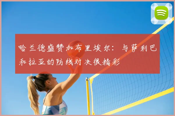 哈兰德盛赞加布里埃尔：与萨利巴和拉亚的防线对决很精彩