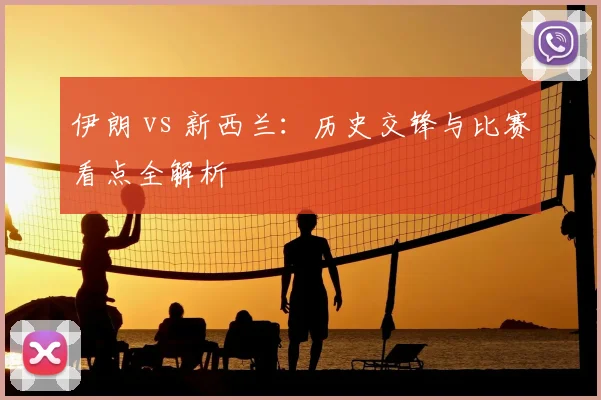 伊朗 vs 新西兰：历史交锋与比赛看点全解析