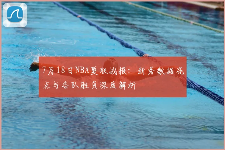 7月18日NBA夏联战报：新秀数据亮点与各队胜负深度解析