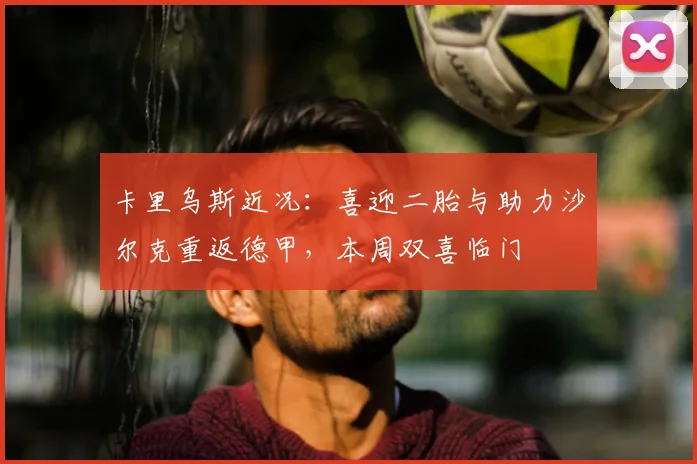卡里乌斯近况:喜迎二胎与助力沙尔克重返德甲,本周双喜临门