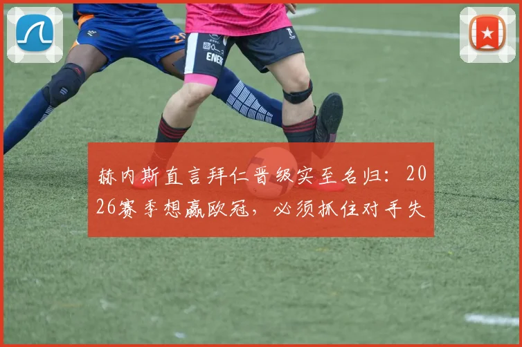 赫内斯直言拜仁晋级实至名归:2026赛季想赢欧冠,必须抓住对手失误机会,详解赢球关键