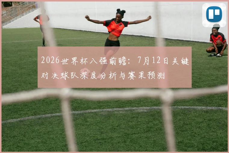 2026世界杯八强前瞻：7月12日关键对决球队深度分析与赛果预测