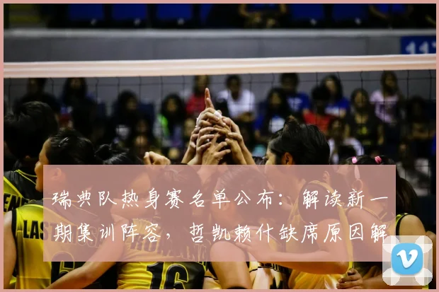 瑞典队热身赛名单公布:解读新一期集训阵容,哲凯赖什缺席原因解析