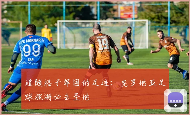 追随格子军团的足迹：克罗地亚足球旅游必去圣地
