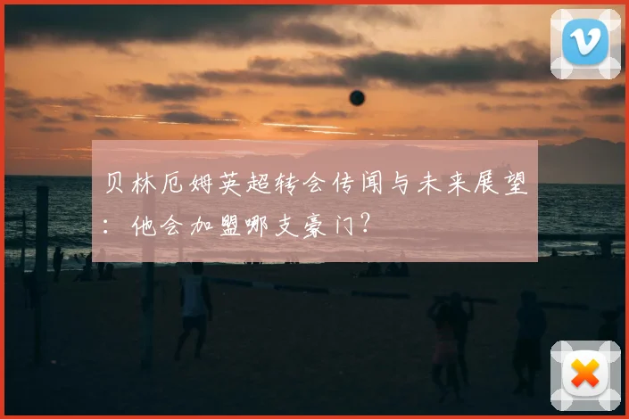 贝林厄姆英超转会传闻与未来展望:他会加盟哪支豪门?