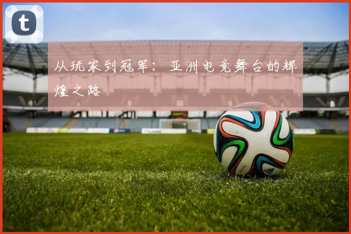 从玩家到冠军：亚洲电竞舞台的辉煌之路