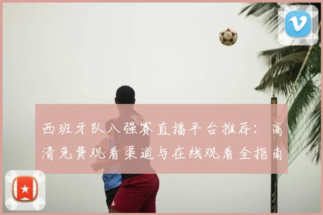 西班牙队八强赛直播平台推荐：高清免费观看渠道与在线观看全指南