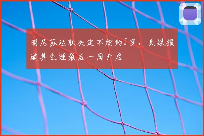 明尼苏达联决定不续约J罗，美媒报道其生涯最后一周开启