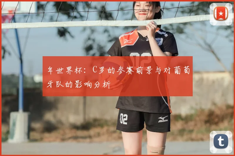 年世界杯:C罗的参赛前景与对葡萄牙队的影响分析