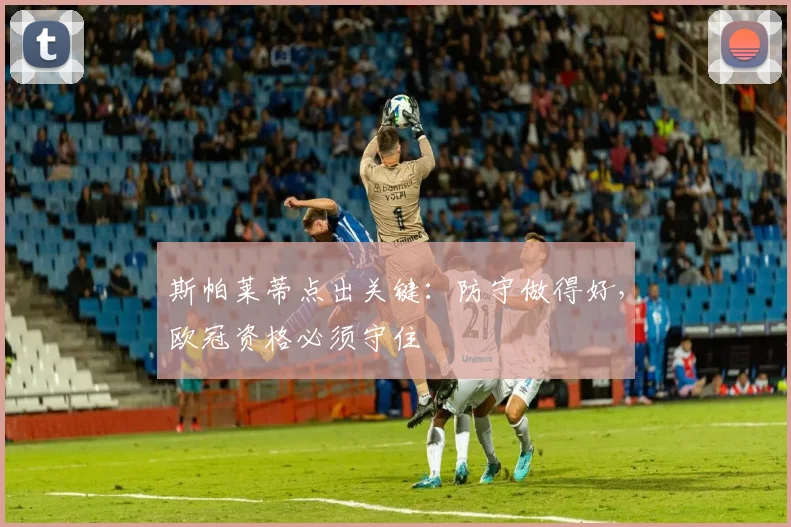 斯帕莱蒂点出关键：防守做得好，欧冠资格必须守住