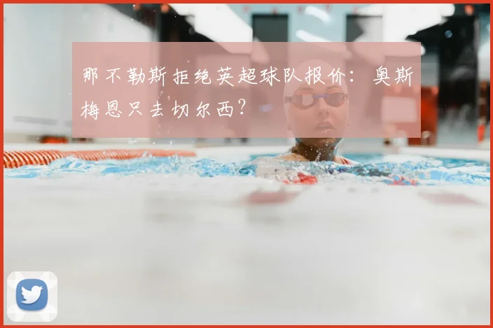 那不勒斯拒绝英超球队报价:奥斯梅恩只去切尔西?