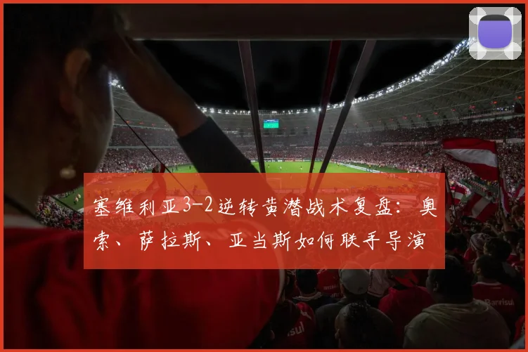 塞维利亚3-2逆转黄潜战术复盘：奥索、萨拉斯、亚当斯如何联手导演翻盘好戏？