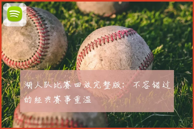 湖人队比赛回放完整版:不容错过的经典赛事重温