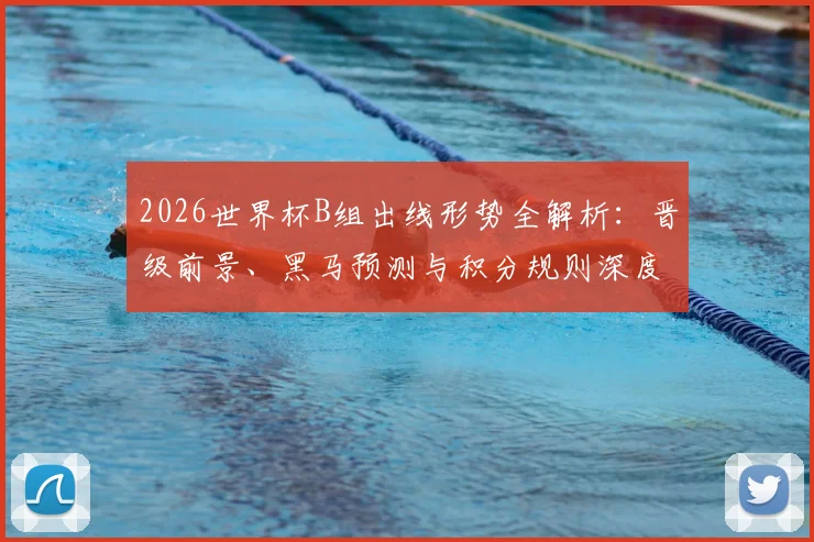 2026世界杯B组出线形势全解析:晋级前景、黑马预测与积分规则深度解读