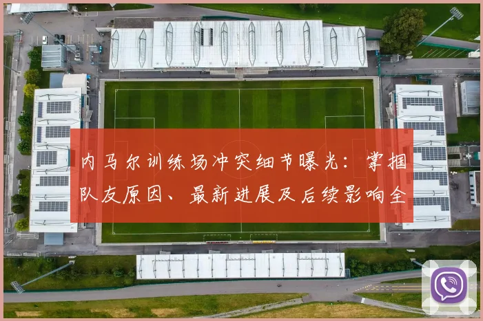 内马尔训练场冲突细节曝光:掌掴队友原因、最新进展及后续影响全解析